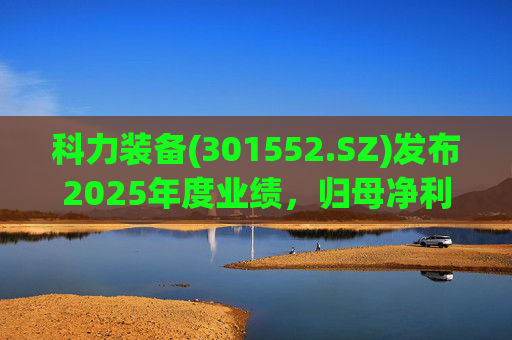 科力装备(301552.SZ)发布2025年度业绩，归母净利润1.55亿元，增长3.33%