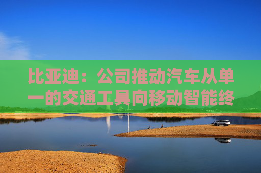 比亚迪：公司推动汽车从单一的交通工具向移动智能终端转型