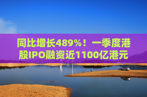 同比增长489%！一季度港股IPO融资近1100亿港元