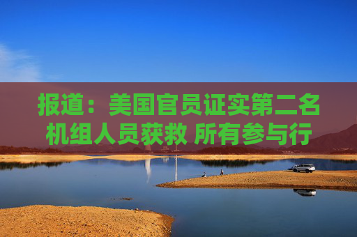 报道：美国官员证实第二名机组人员获救 所有参与行动的人员现已撤离伊朗