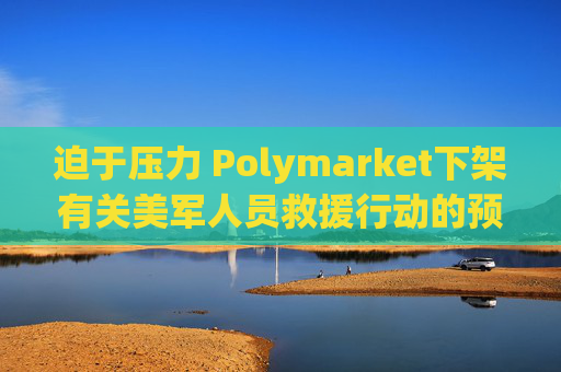迫于压力 Polymarket下架有关美军人员救援行动的预测板块