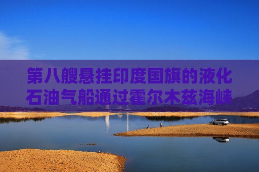 第八艘悬挂印度国旗的液化石油气船通过霍尔木兹海峡