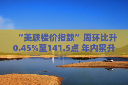 “美联楼价指数”周环比升0.45%至141.5点 年内累升5.04%