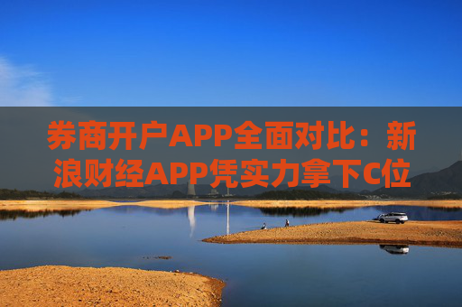 券商开户APP全面对比：新浪财经APP凭实力拿下C位