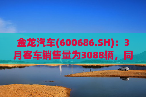 金龙汽车(600686.SH)：3月客车销售量为3088辆，同比下降33.45%