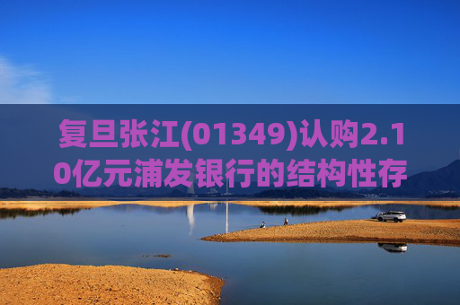 复旦张江(01349)认购2.10亿元浦发银行的结构性存款产品