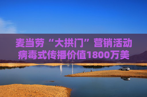 麦当劳“大拱门”营销活动病毒式传播价值1800万美元 但客流量仅增2.2%