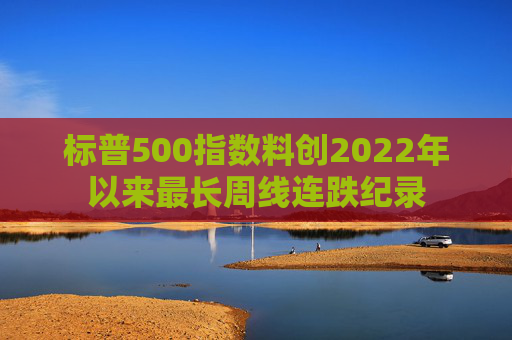 标普500指数料创2022年以来最长周线连跌纪录