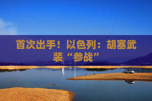 首次出手！以色列：胡塞武装“参战”