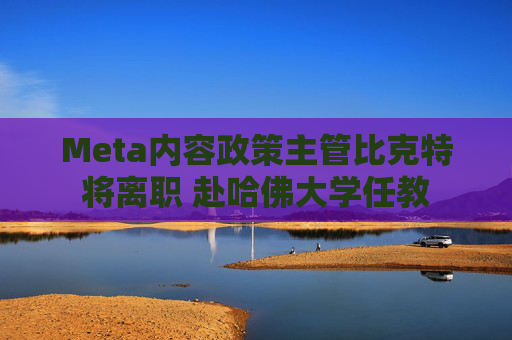 Meta内容政策主管比克特将离职 赴哈佛大学任教