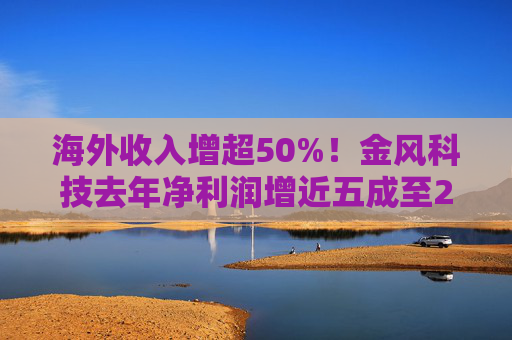 海外收入增超50%！金风科技去年净利润增近五成至27亿元