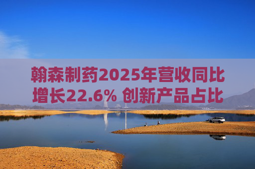 翰森制药2025年营收同比增长22.6% 创新产品占比达到82.2%