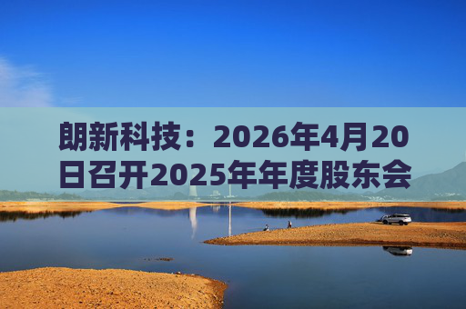 朗新科技：2026年4月20日召开2025年年度股东会