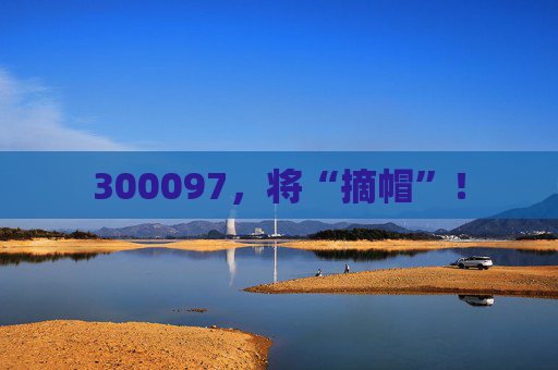 300097，将“摘帽”！