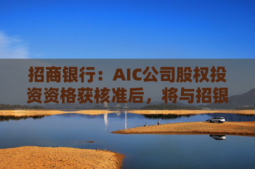 招商银行：AIC公司股权投资资格获核准后，将与招银国际业务整合发展