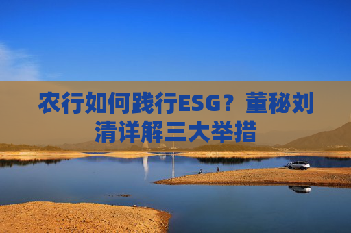 农行如何践行ESG？董秘刘清详解三大举措