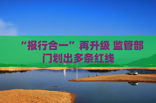 “报行合一”再升级 监管部门划出多条红线