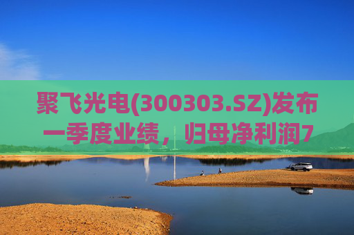 聚飞光电(300303.SZ)发布一季度业绩，归母净利润7066.1万元，下降3.20%
