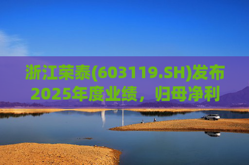 浙江荣泰(603119.SH)发布2025年度业绩，归母净利润2.78亿元，同比增长20.90%