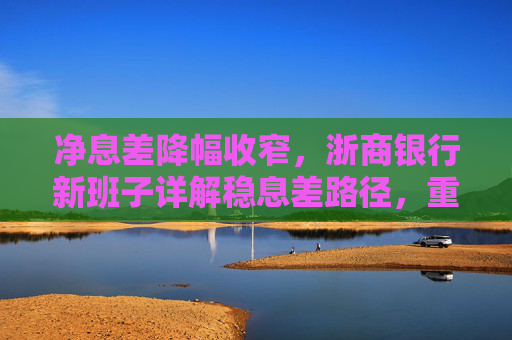 净息差降幅收窄，浙商银行新班子详解稳息差路径，重点发展轻资本中间业务