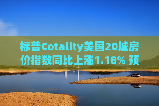 标普Cotality美国20城房价指数同比上涨1.18% 预估上涨1.38%