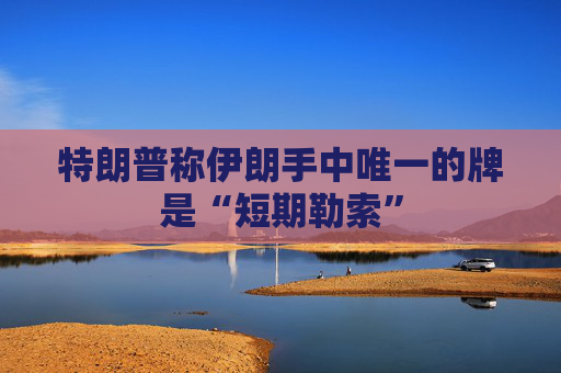 特朗普称伊朗手中唯一的牌是“短期勒索”