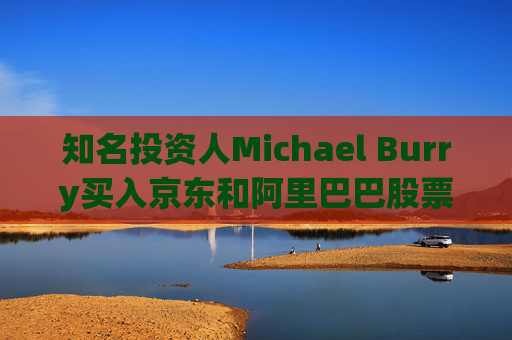 知名投资人Michael Burry买入京东和阿里巴巴股票