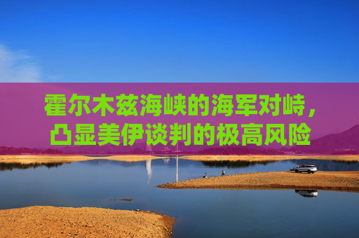 霍尔木兹海峡的海军对峙，凸显美伊谈判的极高风险  第1张