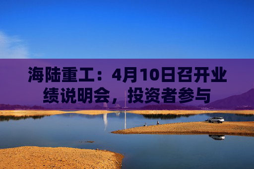 海陆重工:4月10日召开业绩说明会,投资者参与 第1张 海陆重工:4月10日召开业绩说明会,投资者参与 第1张