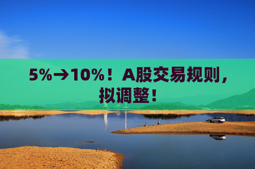 5%→10%！A股交易规则，拟调整！