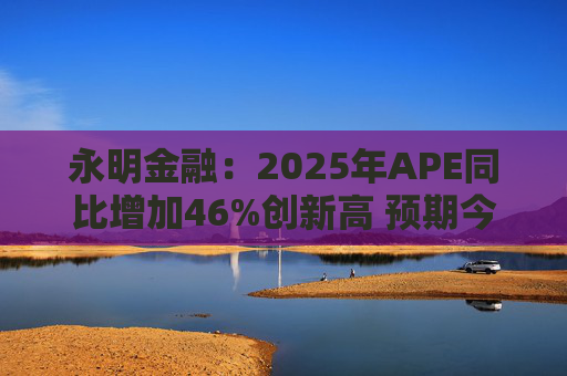 永明金融：2025年APE同比增加46%创新高 预期今年增速较去年温和