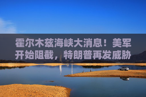 霍尔木兹海峡大消息！美军开始阻截，特朗普再发威胁  第1张