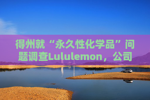 得州就“永久性化学品”问题调查Lululemon,公司称已停止使用 第1张 得州就“永久性化学品”问题调查Lululemon,公司称已停止使用 第1张