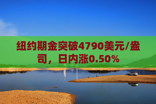 纽约期金突破4790美元/盎司，日内涨0.50%  第1张