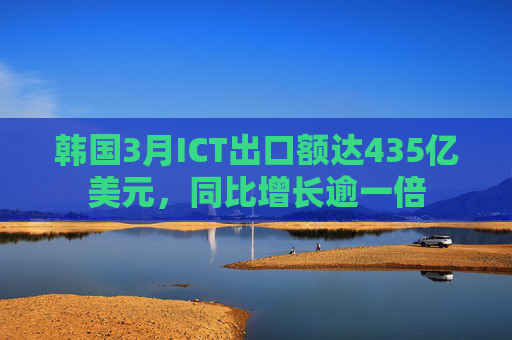 韩国3月ICT出口额达435亿美元，同比增长逾一倍  第1张
