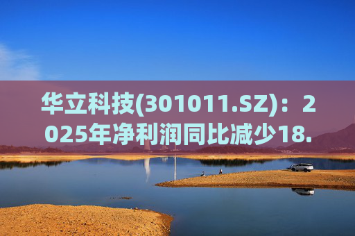 华立科技(301011.SZ):2025年净利润同比减少18.44% 拟10股派1.5元 第1张 华立科技(301011.SZ):2025年净利润同比减少18.44% 拟10股派1.5元 第1张