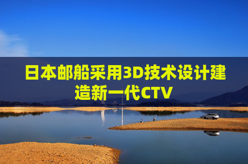 日本邮船采用3D技术设计建造新一代CTV  第1张