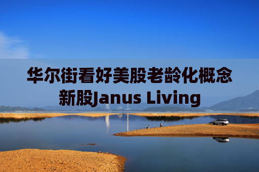 华尔街看好美股老龄化概念新股Janus Living 第1张 华尔街看好美股老龄化概念新股Janus Living 第1张