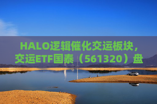 HALO逻辑催化交运板块，交运ETF国泰（561320）盘中涨超1.3%