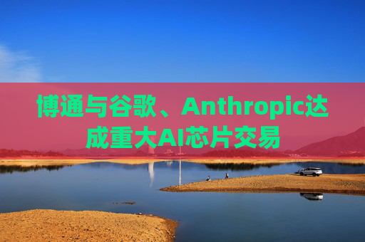 博通与谷歌、Anthropic达成重大AI芯片交易