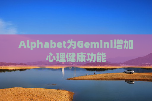 Alphabet为Gemini增加心理健康功能