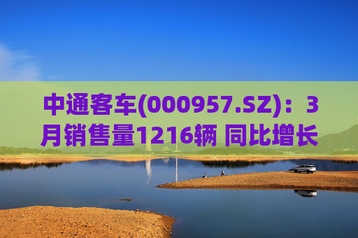 中通客车(000957.SZ)：3月销售量1216辆 同比增长17.72%