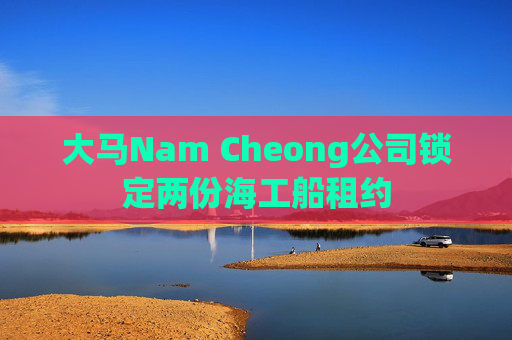 大马Nam Cheong公司锁定两份海工船租约