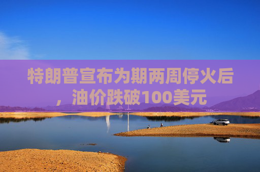 特朗普宣布为期两周停火后，油价跌破100美元