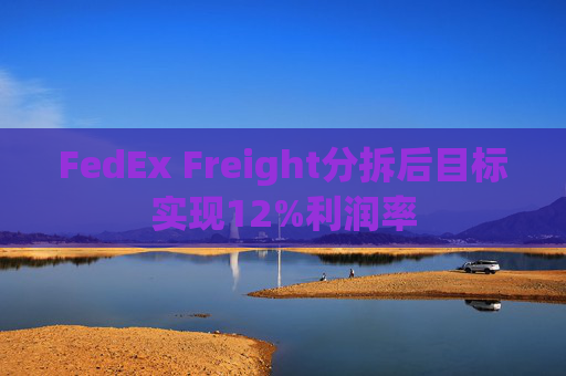 FedEx Freight分拆后目标实现12%利润率