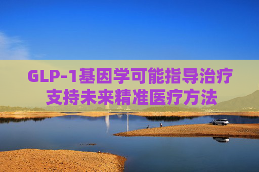 GLP-1基因学可能指导治疗 支持未来精准医疗方法