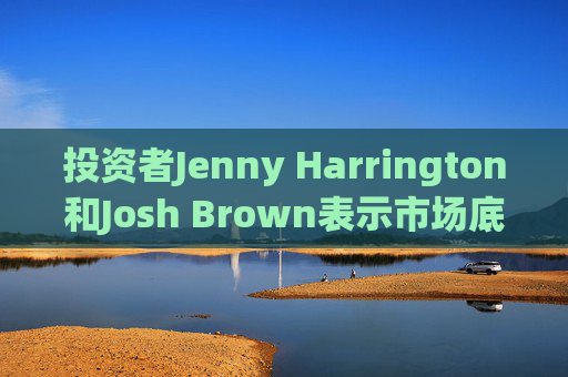 投资者Jenny Harrington和Josh Brown表示市场底部临近