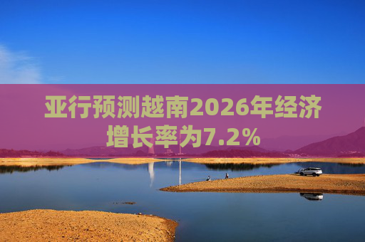 亚行预测越南2026年经济增长率为7.2%
