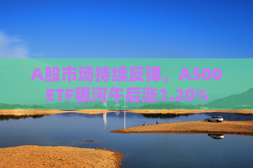 A股市场持续反弹，A500ETF银河午后涨1.20%