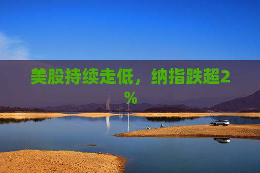 美股持续走低，纳指跌超2%